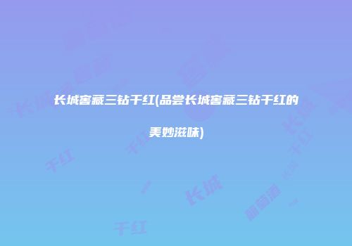 长城窖藏三钻干红(品尝长城窖藏三钻干红的美妙滋味)