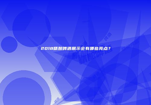 2018精酿啤酒展示会有哪些亮点？