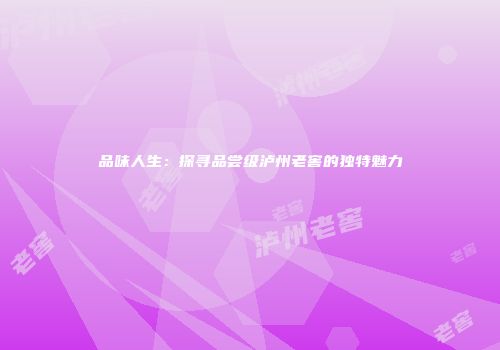 品味人生：探寻品尝级泸州老窖的独特魅力