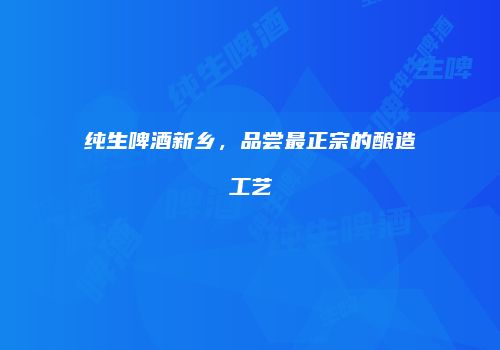 纯生啤酒新乡，品尝最正宗的酿造工艺