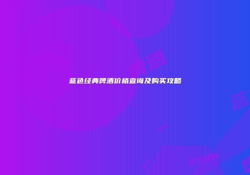 蓝色经典啤酒价格查询及购买攻略
