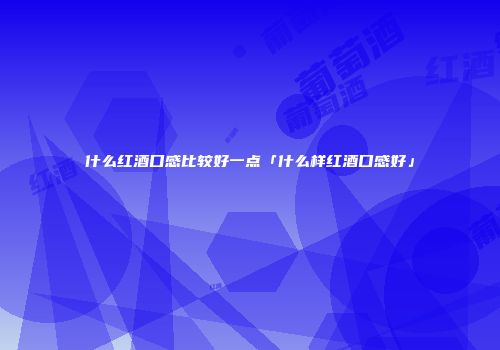 什么红酒口感比较好一点「什么样红酒口感好」