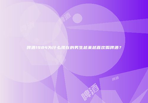 啤酒1984为什么现在的男生越来越喜欢喝啤酒？