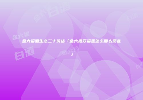 金六福酒生态二十价格「金六福双福星怎么那么便宜」