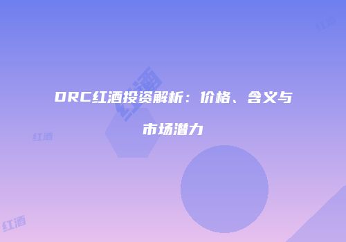 DRC红酒投资解析：价格、含义与市场潜力