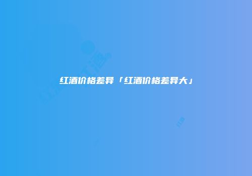 红酒价格差异「红酒价格差异大」
