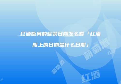 红酒瓶身的罐装日期怎么看「红酒瓶上的日期是什么日期」