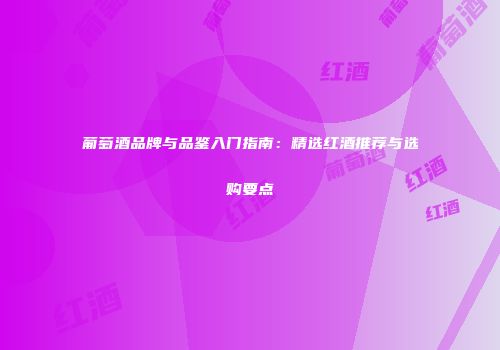 葡萄酒品牌与品鉴入门指南：精选红酒推荐与选购要点