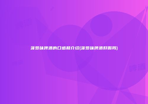 菠萝味啤酒的口感和介绍(菠萝味啤酒好喝吗)