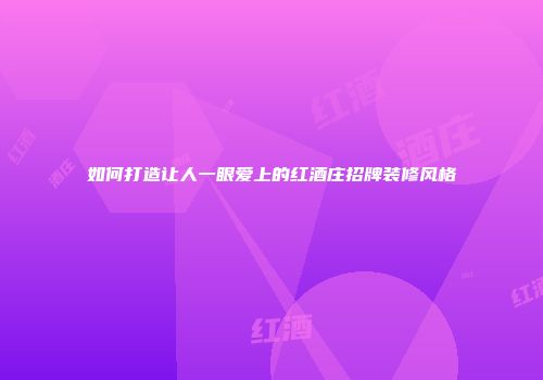 如何打造让人一眼爱上的红酒庄招牌装修风格