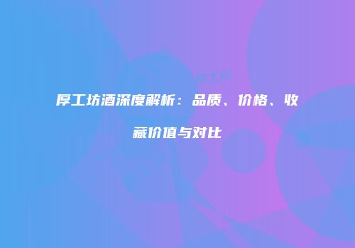 厚工坊酒深度解析：品质、价格、收藏价值与对比