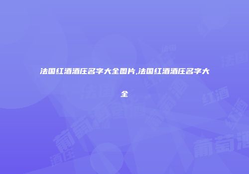法国红酒酒庄名字大全图片,法国红酒酒庄名字大全