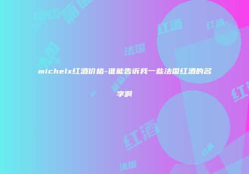 michelx红酒价格-谁能告诉我一些法国红酒的名字啊