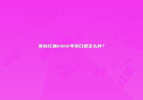 张裕红酒2012年份口感怎么样？