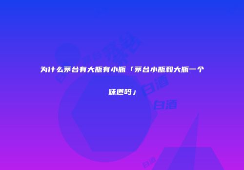 为什么茅台有大瓶有小瓶「茅台小瓶和大瓶一个味道吗」