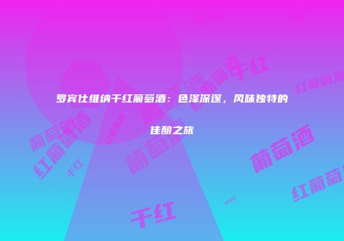 罗宾仕维纳干红葡萄酒：色泽深邃，风味独特的佳酿之旅