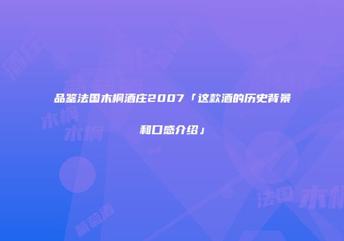 品鉴法国木桐酒庄2007「这款酒的历史背景和口感介绍」