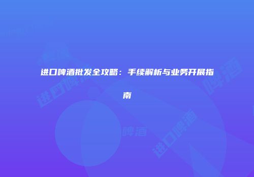 进口啤酒批发全攻略：手续解析与业务开展指南