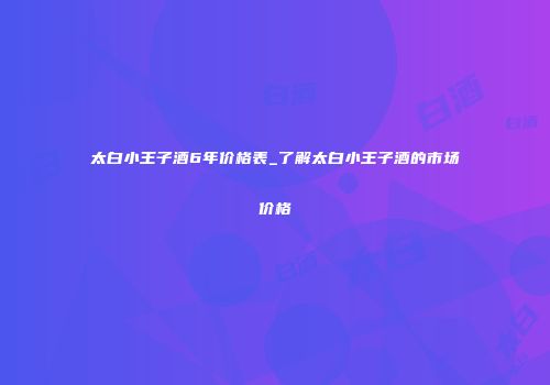 太白小王子酒6年价格表_了解太白小王子酒的市场价格