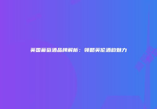 英国葡萄酒品牌解析：领略英伦酒韵魅力