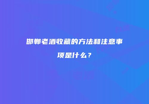 邯郸老酒收藏的方法和注意事项是什么？