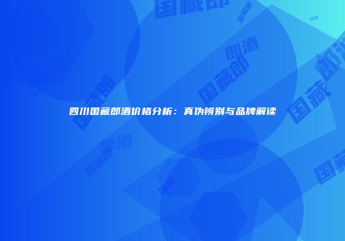 四川国藏郎酒价格分析：真伪辨别与品牌解读