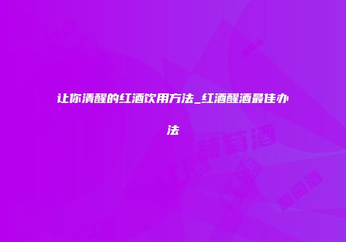 让你清醒的红酒饮用方法_红酒醒酒最佳办法
