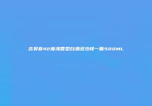 古贝春42度浓香型白酒多少钱一瓶500ML