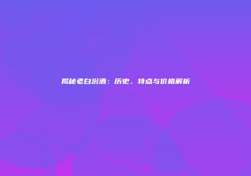揭秘老白汾酒：历史、特点与价格解析