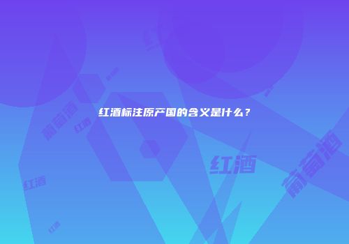 红酒标注原产国的含义是什么？