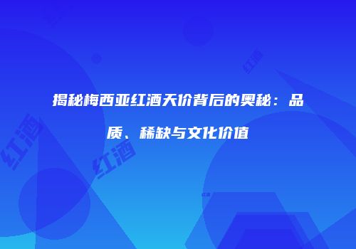 揭秘梅西亚红酒天价背后的奥秘：品质、稀缺与文化价值
