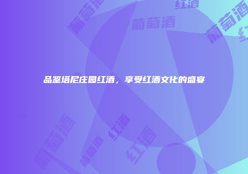 品鉴塔尼庄园红酒，享受红酒文化的盛宴