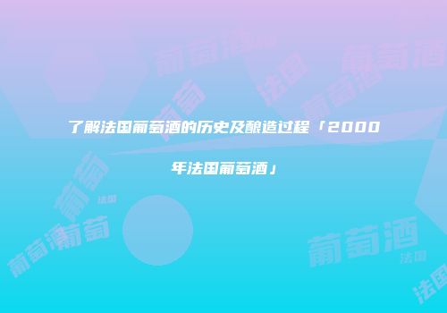 了解法国葡萄酒的历史及酿造过程「2000年法国葡萄酒」
