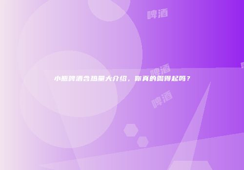 小瓶啤酒含热量大介绍，你真的喝得起吗？
