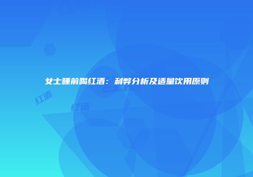 女士睡前喝红酒：利弊分析及适量饮用原则