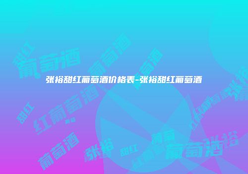 张裕甜红葡萄酒价格表-张裕甜红葡萄酒