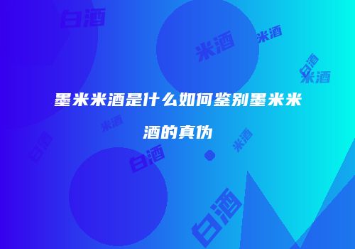 墨米米酒是什么如何鉴别墨米米酒的真伪
