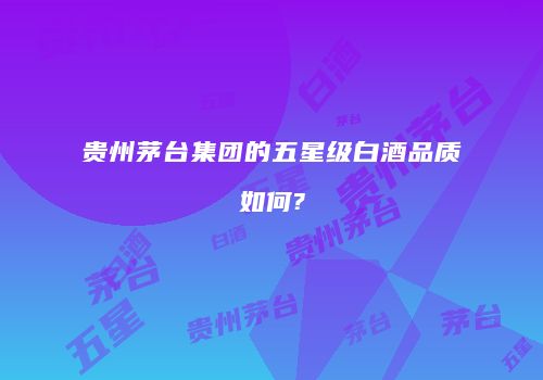 贵州茅台集团的五星级白酒品质如何?