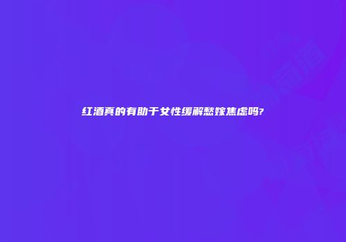 红酒真的有助于女性缓解愁嫁焦虑吗?