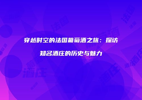 穿越时空的法国葡萄酒之旅：探访知名酒庄的历史与魅力
