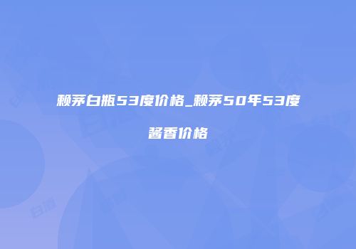 赖茅白瓶53度价格_赖茅50年53度酱香价格