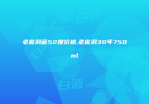 老窖洞藏52度价格,老窖洞30年750ml