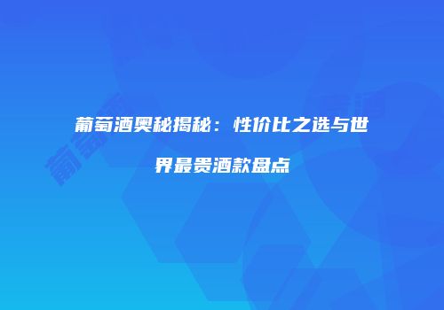 葡萄酒奥秘揭秘：性价比之选与世界最贵酒款盘点