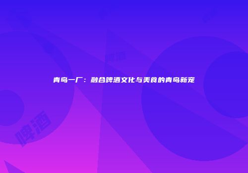 青岛一厂：融合啤酒文化与美食的青岛新宠