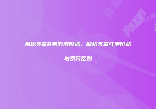 揭秘奔富R系列酒价格：解析奔富红酒价格与系列区别