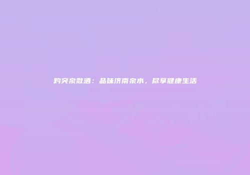 趵突泉散酒：品味济南泉水，尽享健康生活