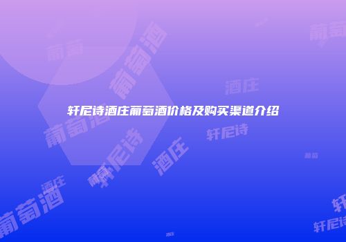 轩尼诗酒庄葡萄酒价格及购买渠道介绍