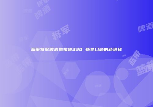 蓝带将军啤酒易拉罐330_畅享口感的新选择