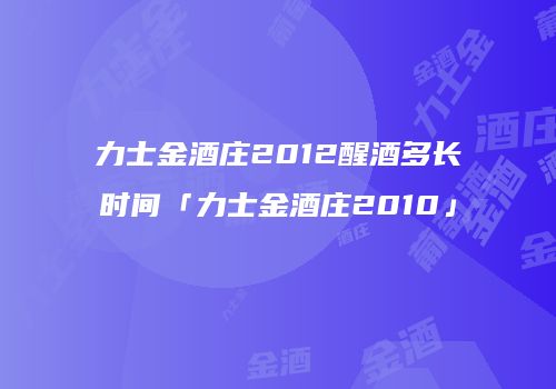 力士金酒庄2012醒酒多长时间「力士金酒庄2010」