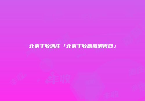北京丰收酒庄「北京丰收葡萄酒官网」